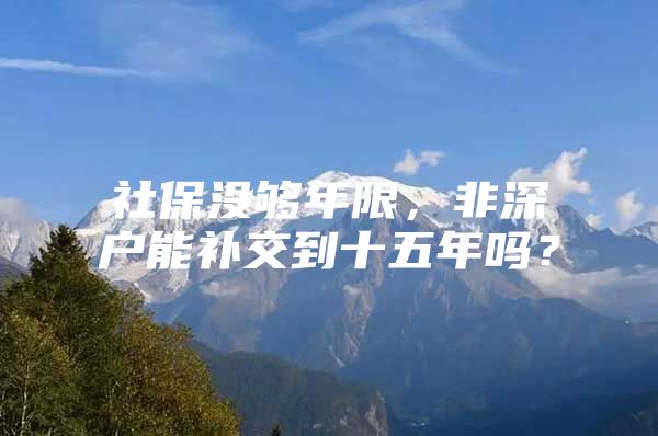 社保没够年限，非深户能补交到十五年吗？