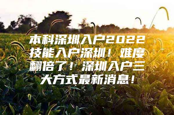 本科深圳入户2022技能入户深圳！难度翻倍了！深圳入户三大方式最新消息！