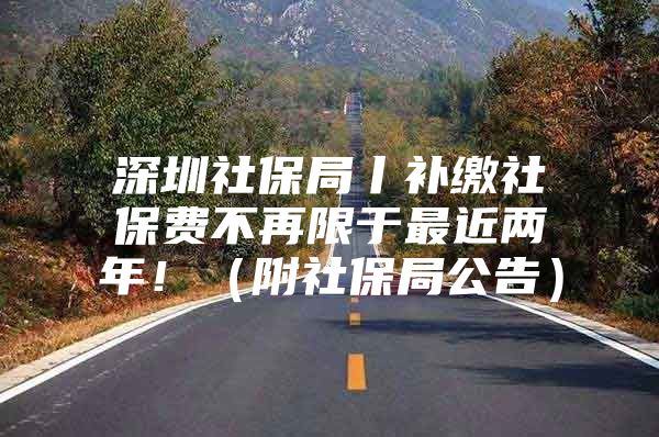 深圳社保局丨补缴社保费不再限于最近两年！（附社保局公告）