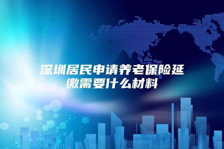 深圳居民申请养老保险延缴需要什么材料