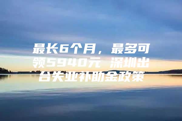 最长6个月，最多可领5940元 深圳出台失业补助金政策