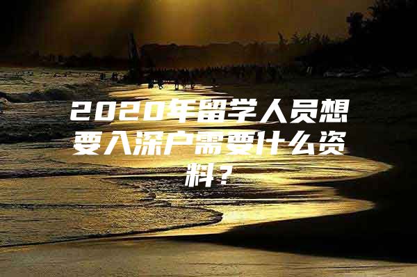 2020年留学人员想要入深户需要什么资料？