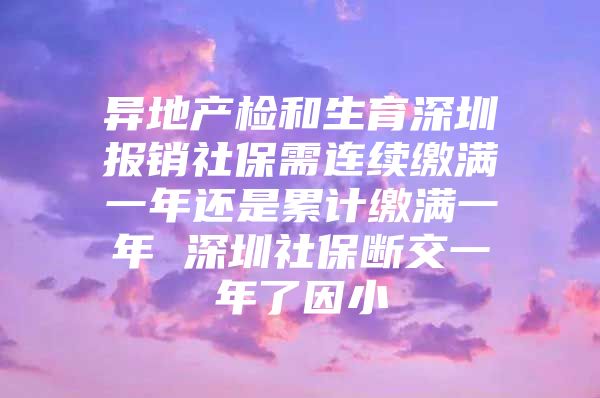 异地产检和生育深圳报销社保需连续缴满一年还是累计缴满一年 深圳社保断交一年了因小