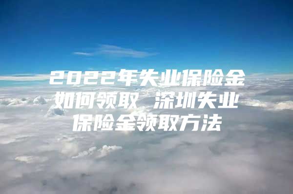 2022年失业保险金如何领取 深圳失业保险金领取方法