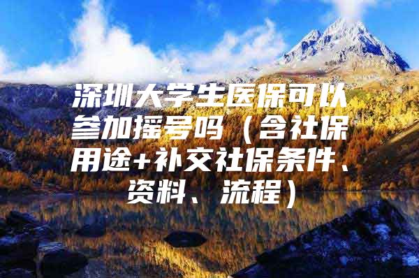 深圳大学生医保可以参加摇号吗（含社保用途+补交社保条件、资料、流程）