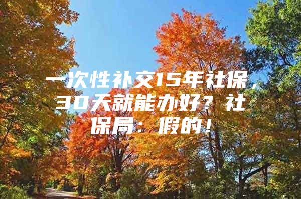 一次性补交15年社保，30天就能办好？社保局：假的！