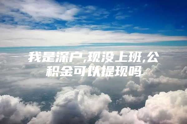 我是深户,现没上班,公积金可以提现吗