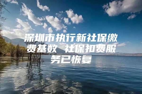 深圳市执行新社保缴费基数 社保扣费服务已恢复