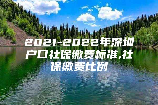 2021-2022年深圳户口社保缴费标准,社保缴费比例