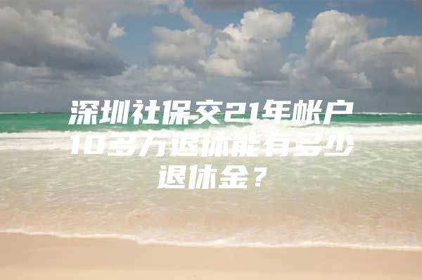 深圳社保交21年帐户10多万退休能有多少退休金？