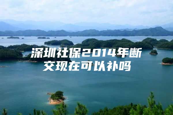 深圳社保2014年断交现在可以补吗