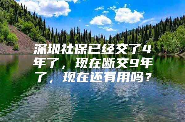 深圳社保已经交了4年了，现在断交9年了，现在还有用吗？