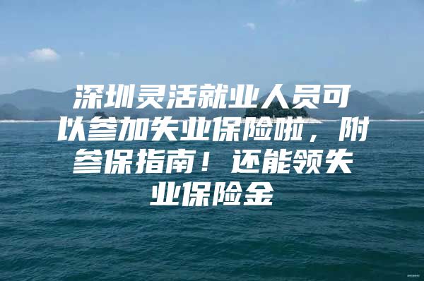 深圳灵活就业人员可以参加失业保险啦，附参保指南！还能领失业保险金