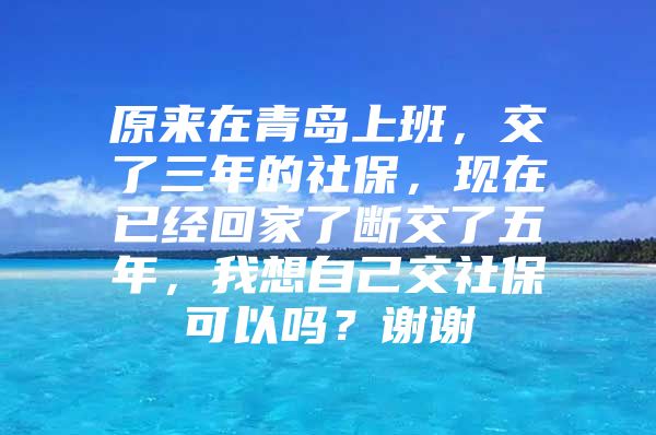 原来在青岛上班，交了三年的社保，现在已经回家了断交了五年，我想自己交社保可以吗？谢谢