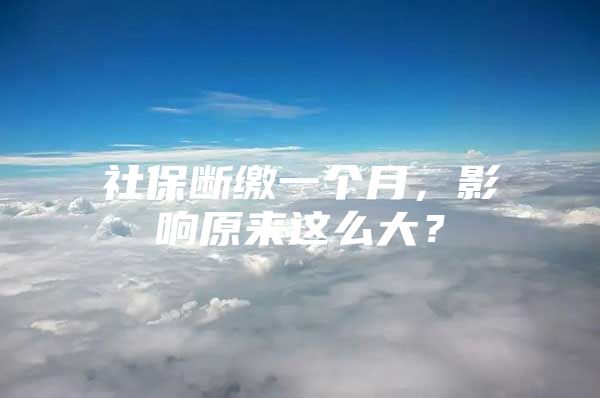 社保断缴一个月，影响原来这么大？