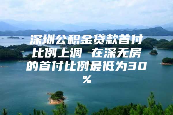 深圳公积金贷款首付比例上调 在深无房的首付比例最低为30%