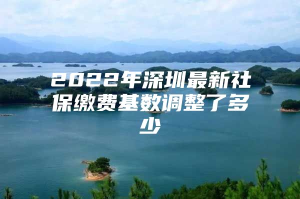 2022年深圳最新社保缴费基数调整了多少