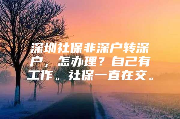 深圳社保非深户转深户，怎办理？自己有工作。社保一直在交。