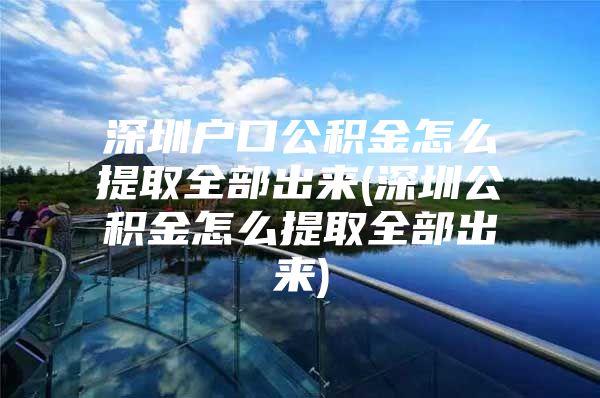 深圳户口公积金怎么提取全部出来(深圳公积金怎么提取全部出来)