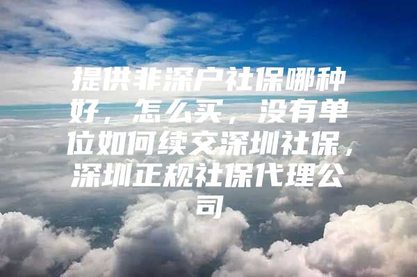 提供非深户社保哪种好，怎么买，没有单位如何续交深圳社保，深圳正规社保代理公司