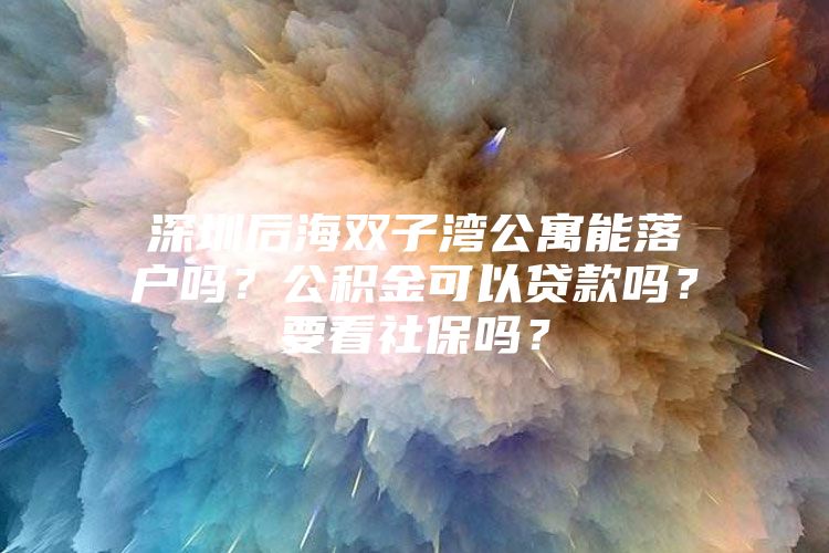 深圳后海双子湾公寓能落户吗？公积金可以贷款吗？要看社保吗？