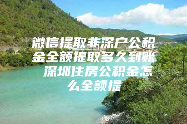 微信提取非深户公积金全额提取多久到账 深圳住房公积金怎么全额提