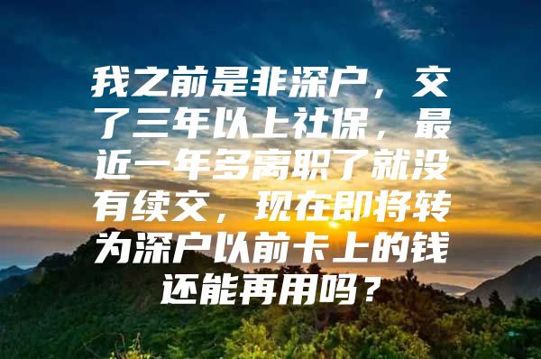 我之前是非深户，交了三年以上社保，最近一年多离职了就没有续交，现在即将转为深户以前卡上的钱还能再用吗？