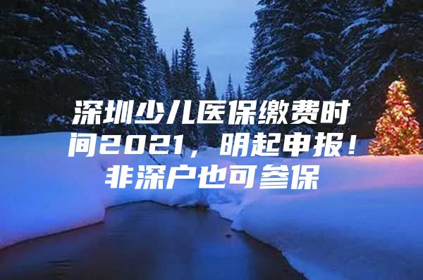 深圳少儿医保缴费时间2021，明起申报！非深户也可参保