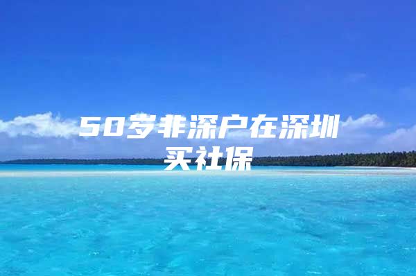 50岁非深户在深圳买社保