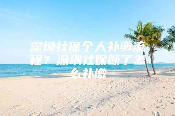 深圳社保个人补缴流程？深圳社保断了怎么补缴