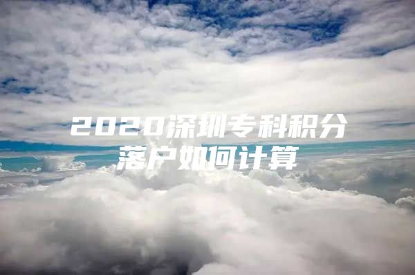 2020深圳专科积分落户如何计算