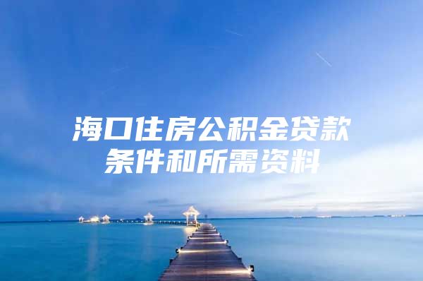 海口住房公积金贷款条件和所需资料