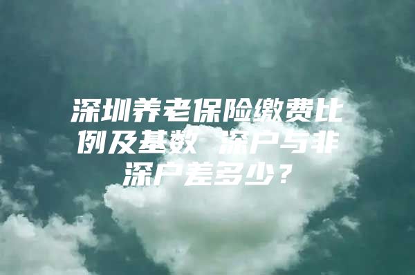 深圳养老保险缴费比例及基数 深户与非深户差多少？