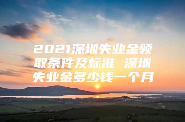 2021深圳失业金领取条件及标准 深圳失业金多少钱一个月