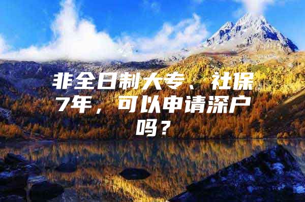 非全日制大专、社保7年，可以申请深户吗？