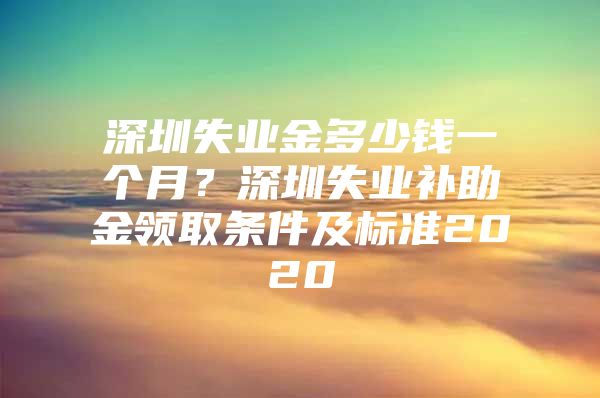 深圳失业金多少钱一个月？深圳失业补助金领取条件及标准2020