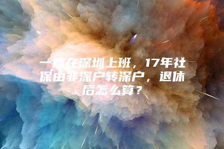 一直在深圳上班，17年社保由非深户转深户，退休后怎么算？