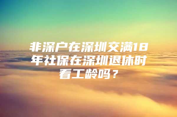 非深户在深圳交满18年社保在深圳退休时看工龄吗？