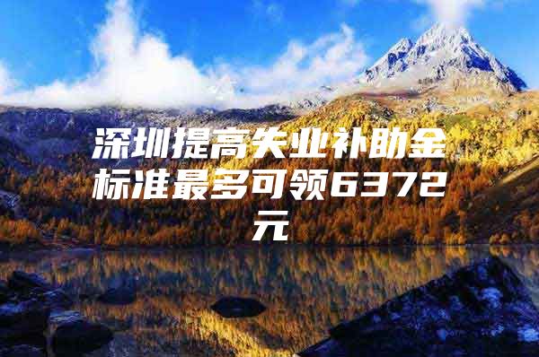 深圳提高失业补助金标准最多可领6372元