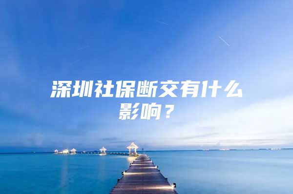 深圳社保断交有什么影响？