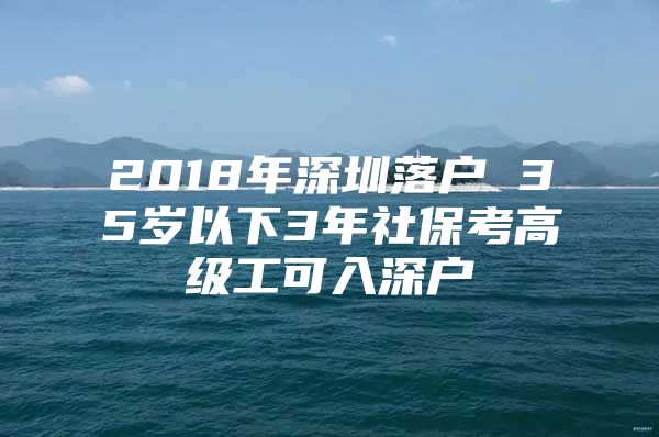 2018年深圳落户 35岁以下3年社保考高级工可入深户