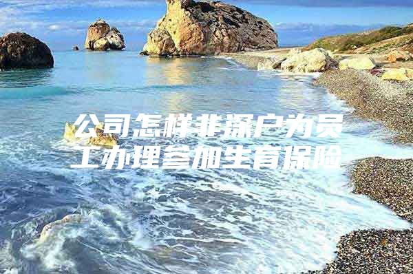 公司怎样非深户为员工办理参加生育保险