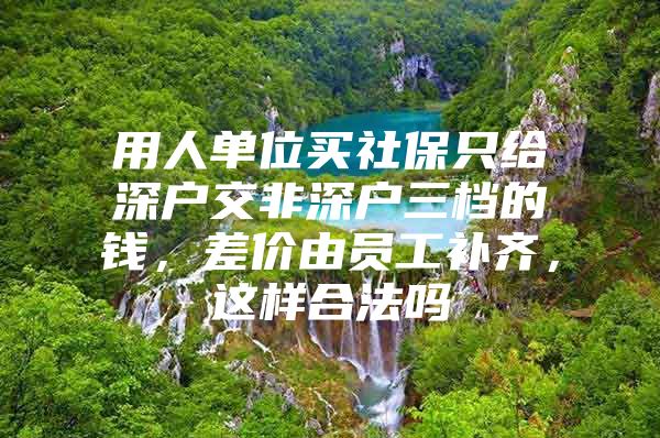 用人单位买社保只给深户交非深户三档的钱，差价由员工补齐，这样合法吗