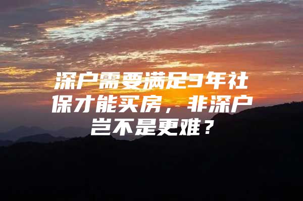 深户需要满足3年社保才能买房，非深户岂不是更难？