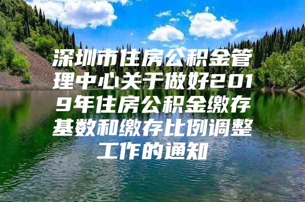 深圳市住房公积金管理中心关于做好2019年住房公积金缴存基数和缴存比例调整工作的通知