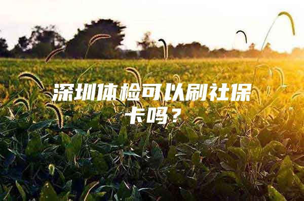 深圳体检可以刷社保卡吗？