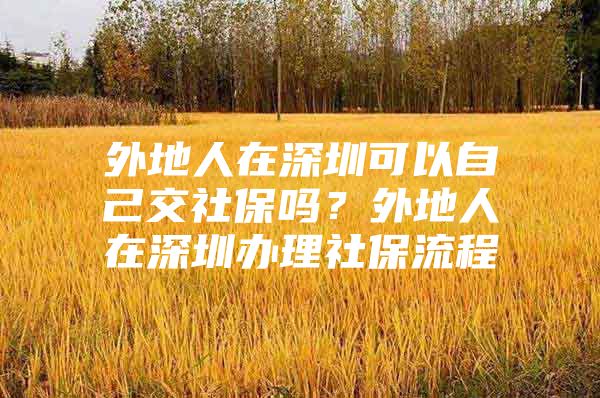 外地人在深圳可以自己交社保吗？外地人在深圳办理社保流程