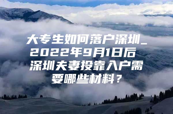 大专生如何落户深圳_2022年9月1日后 深圳夫妻投靠入户需要哪些材料？