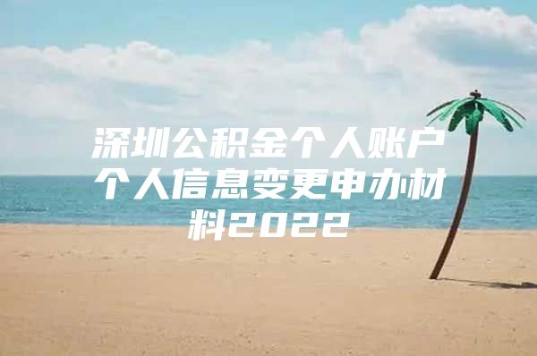 深圳公积金个人账户个人信息变更申办材料2022