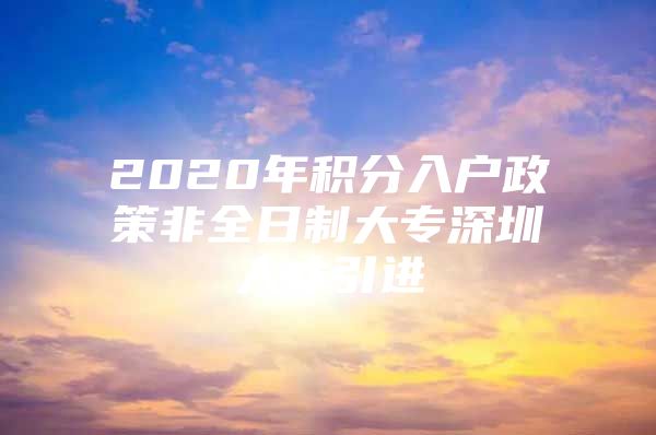 2020年积分入户政策非全日制大专深圳人才引进